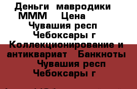 Деньги “мавродики“. МММ. › Цена ­ 500 - Чувашия респ., Чебоксары г. Коллекционирование и антиквариат » Банкноты   . Чувашия респ.,Чебоксары г.